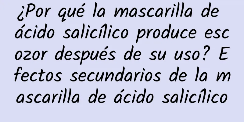 ¿Por qué la mascarilla de ácido salicílico produce escozor después de su uso? Efectos secundarios de la mascarilla de ácido salicílico