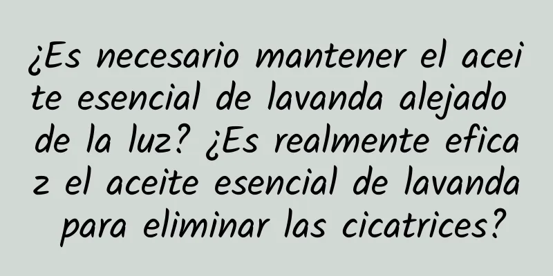 ¿Es necesario mantener el aceite esencial de lavanda alejado de la luz? ¿Es realmente eficaz el aceite esencial de lavanda para eliminar las cicatrices?