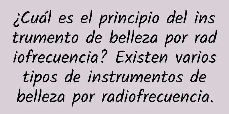 ¿Cuál es el principio del instrumento de belleza por radiofrecuencia? Existen varios tipos de instrumentos de belleza por radiofrecuencia.