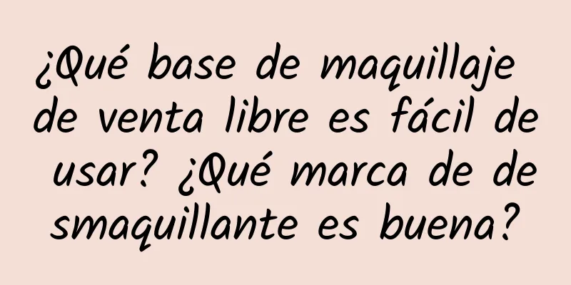 ¿Qué base de maquillaje de venta libre es fácil de usar? ¿Qué marca de desmaquillante es buena?