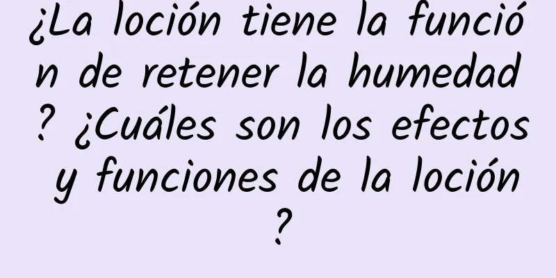 ¿La loción tiene la función de retener la humedad? ¿Cuáles son los efectos y funciones de la loción?