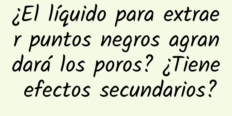 ¿El líquido para extraer puntos negros agrandará los poros? ¿Tiene efectos secundarios?