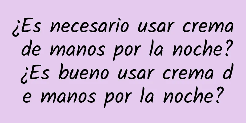 ¿Es necesario usar crema de manos por la noche? ¿Es bueno usar crema de manos por la noche?