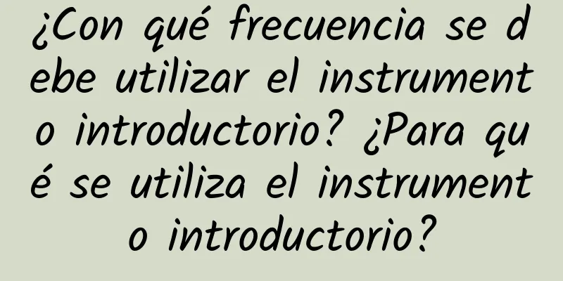 ¿Con qué frecuencia se debe utilizar el instrumento introductorio? ¿Para qué se utiliza el instrumento introductorio?