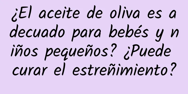 ¿El aceite de oliva es adecuado para bebés y niños pequeños? ¿Puede curar el estreñimiento?