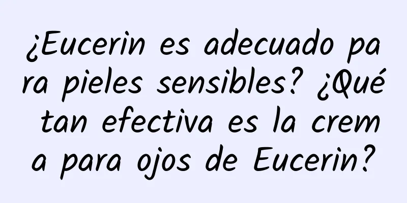 ¿Eucerin es adecuado para pieles sensibles? ¿Qué tan efectiva es la crema para ojos de Eucerin?