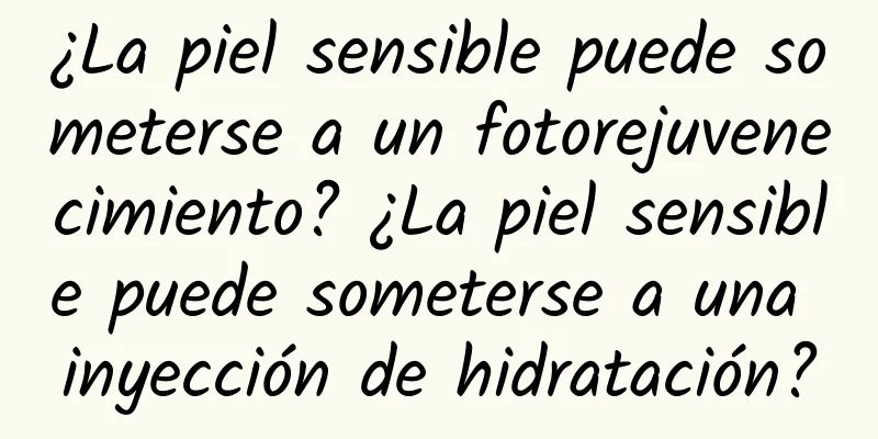 ¿La piel sensible puede someterse a un fotorejuvenecimiento? ¿La piel sensible puede someterse a una inyección de hidratación?