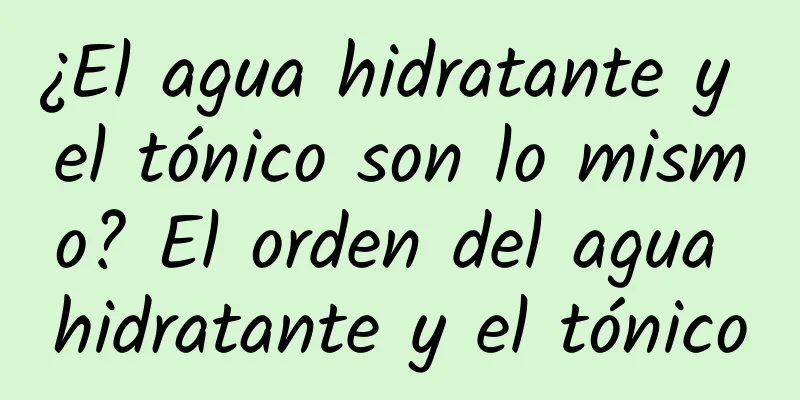 ¿El agua hidratante y el tónico son lo mismo? El orden del agua hidratante y el tónico