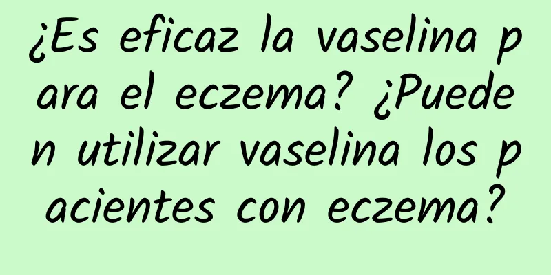 ¿Es eficaz la vaselina para el eczema? ¿Pueden utilizar vaselina los pacientes con eczema?