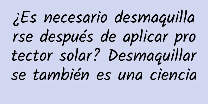 ¿Es necesario desmaquillarse después de aplicar protector solar? Desmaquillarse también es una ciencia