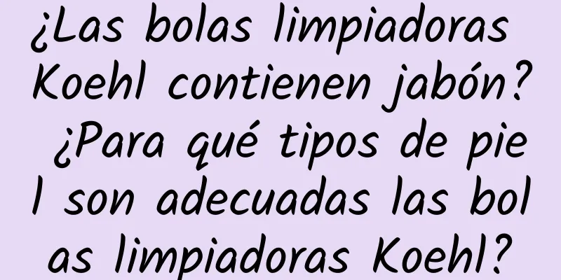 ¿Las bolas limpiadoras Koehl contienen jabón? ¿Para qué tipos de piel son adecuadas las bolas limpiadoras Koehl?