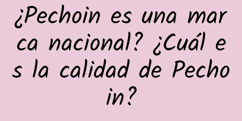 ¿Pechoin es una marca nacional? ¿Cuál es la calidad de Pechoin?