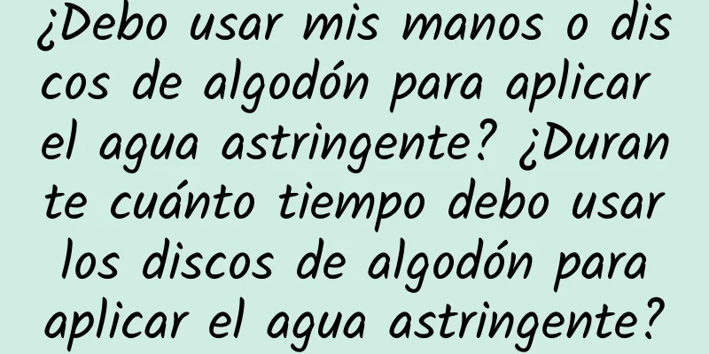 ¿Debo usar mis manos o discos de algodón para aplicar el agua astringente? ¿Durante cuánto tiempo debo usar los discos de algodón para aplicar el agua astringente?