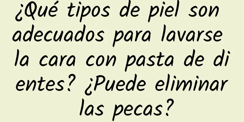 ¿Qué tipos de piel son adecuados para lavarse la cara con pasta de dientes? ¿Puede eliminar las pecas?