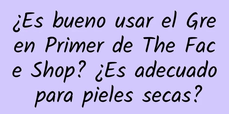 ¿Es bueno usar el Green Primer de The Face Shop? ¿Es adecuado para pieles secas?