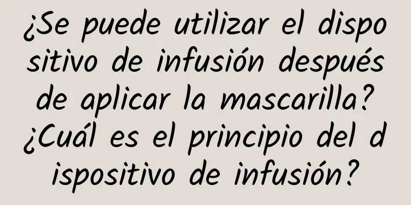 ¿Se puede utilizar el dispositivo de infusión después de aplicar la mascarilla? ¿Cuál es el principio del dispositivo de infusión?