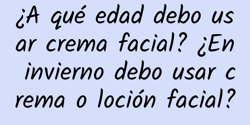 ¿A qué edad debo usar crema facial? ¿En invierno debo usar crema o loción facial?