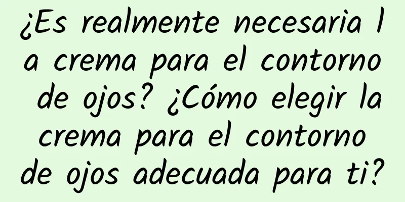 ¿Es realmente necesaria la crema para el contorno de ojos? ¿Cómo elegir la crema para el contorno de ojos adecuada para ti?