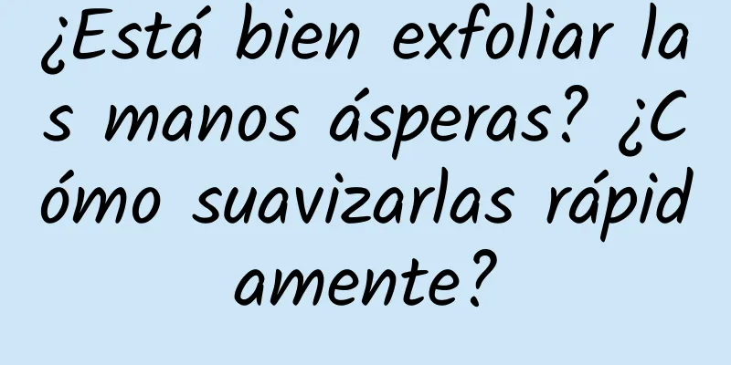 ¿Está bien exfoliar las manos ásperas? ¿Cómo suavizarlas rápidamente?