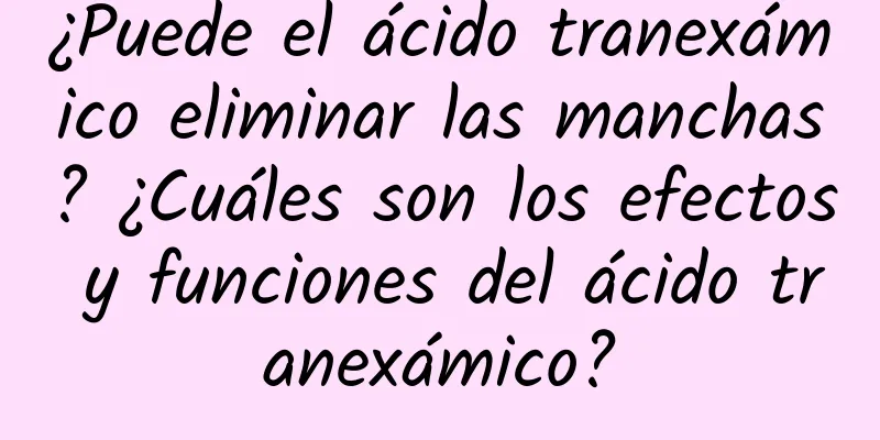 ¿Puede el ácido tranexámico eliminar las manchas? ¿Cuáles son los efectos y funciones del ácido tranexámico?