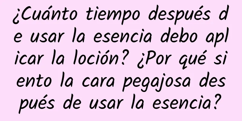 ¿Cuánto tiempo después de usar la esencia debo aplicar la loción? ¿Por qué siento la cara pegajosa después de usar la esencia?