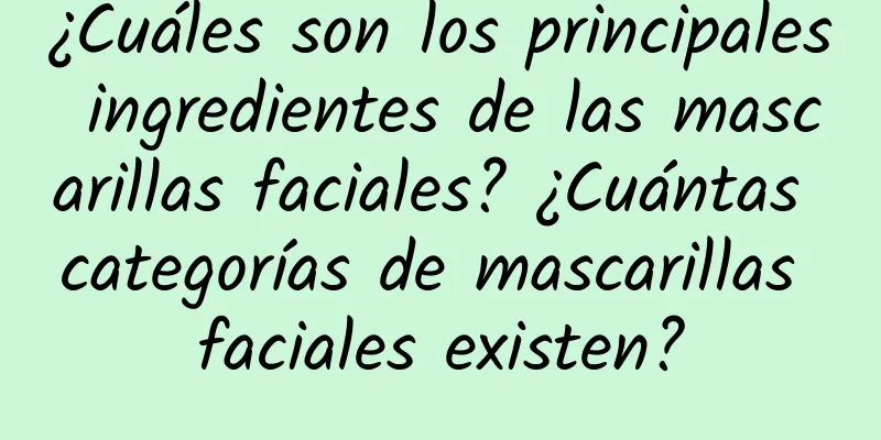 ¿Cuáles son los principales ingredientes de las mascarillas faciales? ¿Cuántas categorías de mascarillas faciales existen?