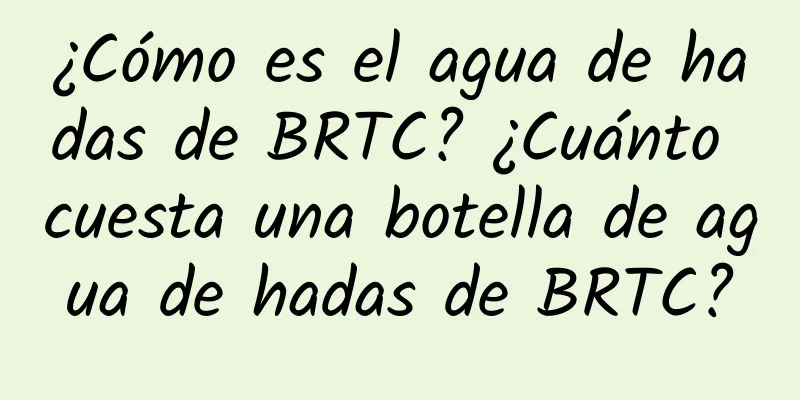 ¿Cómo es el agua de hadas de BRTC? ¿Cuánto cuesta una botella de agua de hadas de BRTC?