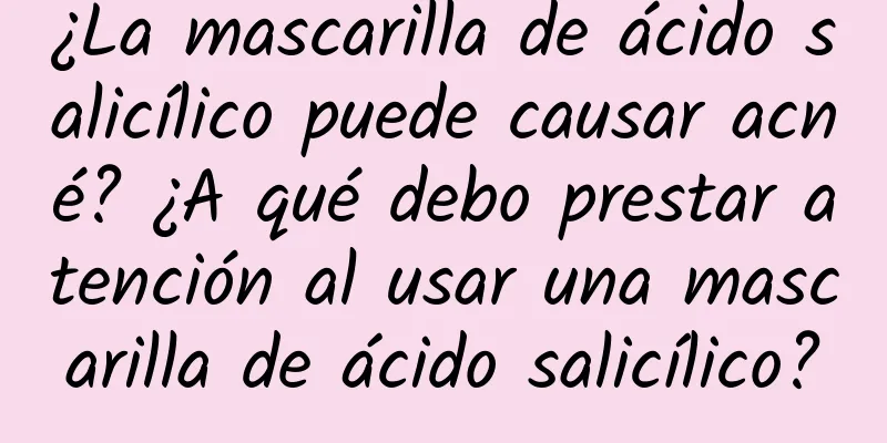 ¿La mascarilla de ácido salicílico puede causar acné? ¿A qué debo prestar atención al usar una mascarilla de ácido salicílico?