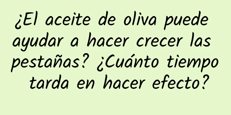 ¿El aceite de oliva puede ayudar a hacer crecer las pestañas? ¿Cuánto tiempo tarda en hacer efecto?