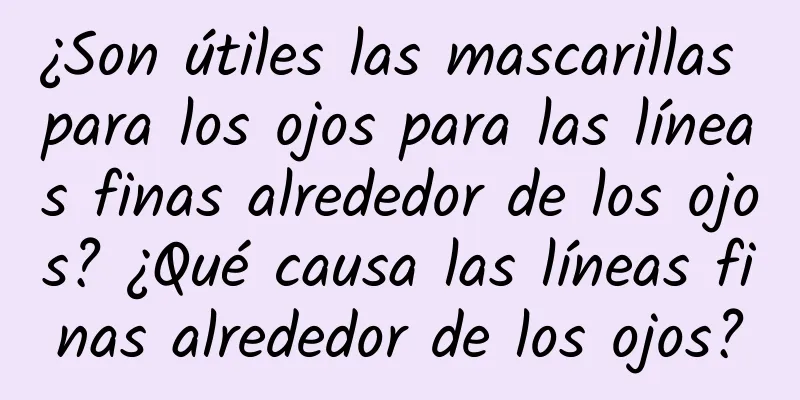 ¿Son útiles las mascarillas para los ojos para las líneas finas alrededor de los ojos? ¿Qué causa las líneas finas alrededor de los ojos?