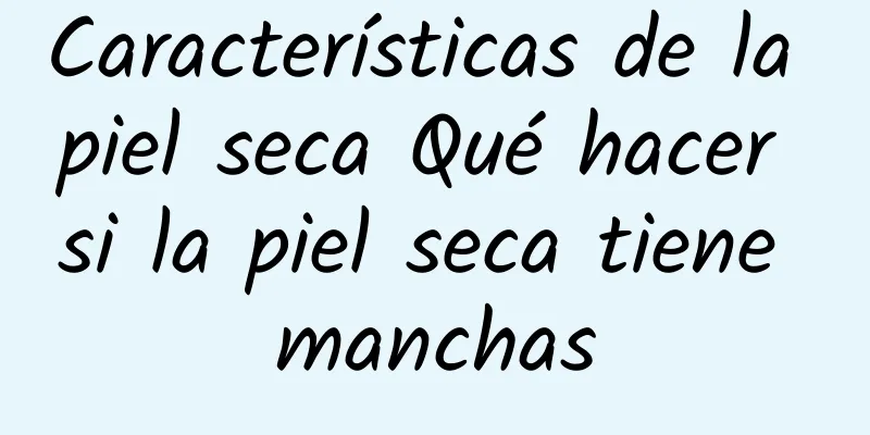 Características de la piel seca Qué hacer si la piel seca tiene manchas