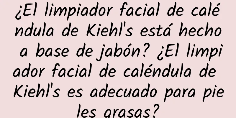 ¿El limpiador facial de caléndula de Kiehl's está hecho a base de jabón? ¿El limpiador facial de caléndula de Kiehl's es adecuado para pieles grasas?