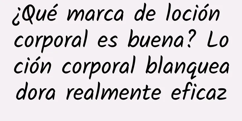 ¿Qué marca de loción corporal es buena? Loción corporal blanqueadora realmente eficaz