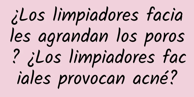 ¿Los limpiadores faciales agrandan los poros? ¿Los limpiadores faciales provocan acné?