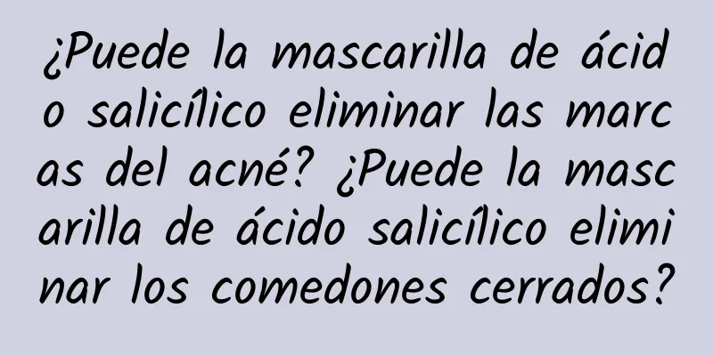 ¿Puede la mascarilla de ácido salicílico eliminar las marcas del acné? ¿Puede la mascarilla de ácido salicílico eliminar los comedones cerrados?