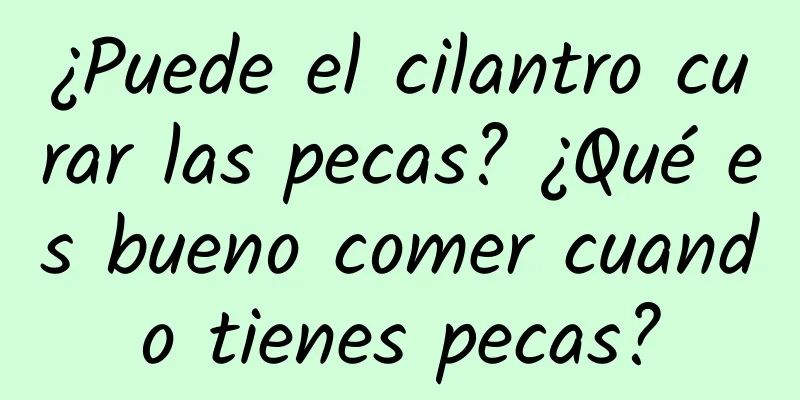 ¿Puede el cilantro curar las pecas? ¿Qué es bueno comer cuando tienes pecas?