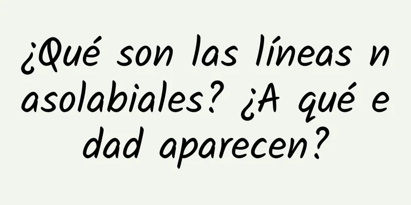 ¿Qué son las líneas nasolabiales? ¿A qué edad aparecen?