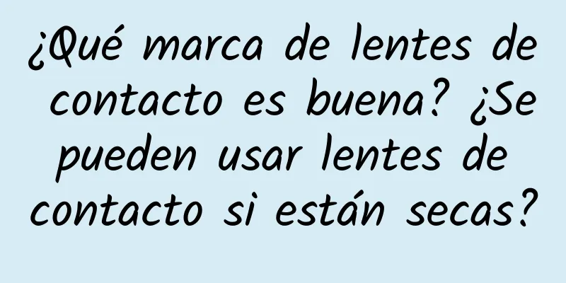 ¿Qué marca de lentes de contacto es buena? ¿Se pueden usar lentes de contacto si están secas?