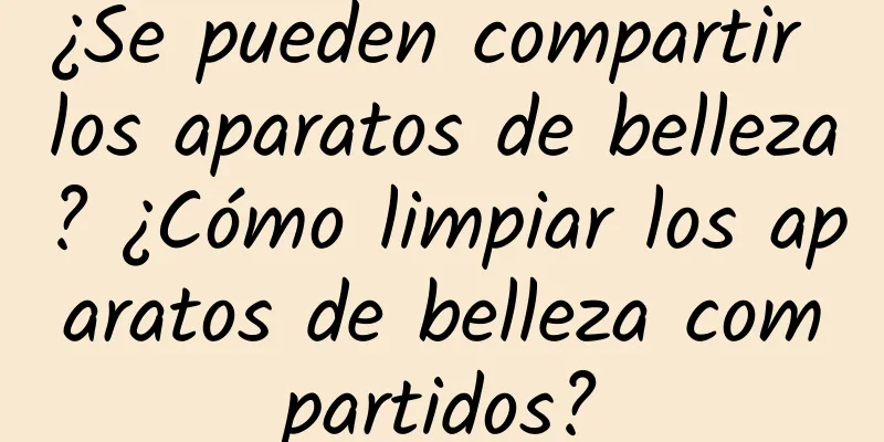 ¿Se pueden compartir los aparatos de belleza? ¿Cómo limpiar los aparatos de belleza compartidos?