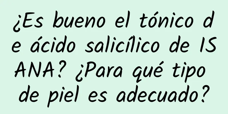 ¿Es bueno el tónico de ácido salicílico de ISANA? ¿Para qué tipo de piel es adecuado?