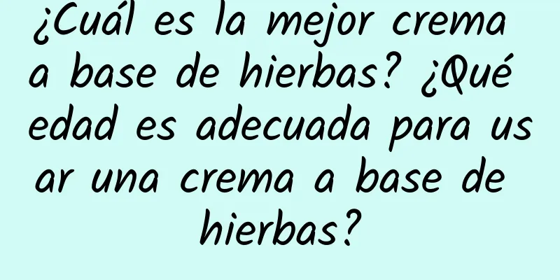 ¿Cuál es la mejor crema a base de hierbas? ¿Qué edad es adecuada para usar una crema a base de hierbas?