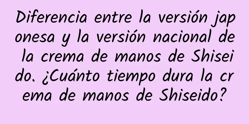 Diferencia entre la versión japonesa y la versión nacional de la crema de manos de Shiseido. ¿Cuánto tiempo dura la crema de manos de Shiseido?