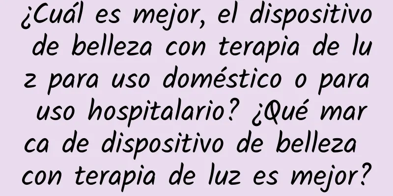 ¿Cuál es mejor, el dispositivo de belleza con terapia de luz para uso doméstico o para uso hospitalario? ¿Qué marca de dispositivo de belleza con terapia de luz es mejor?