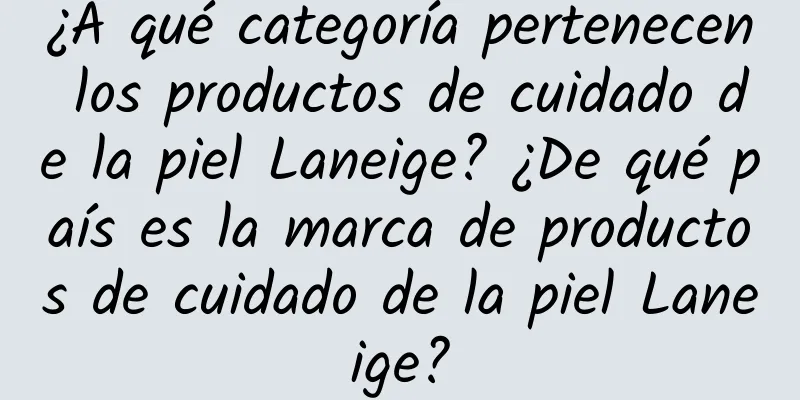 ¿A qué categoría pertenecen los productos de cuidado de la piel Laneige? ¿De qué país es la marca de productos de cuidado de la piel Laneige?