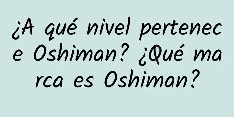 ¿A qué nivel pertenece Oshiman? ¿Qué marca es Oshiman?