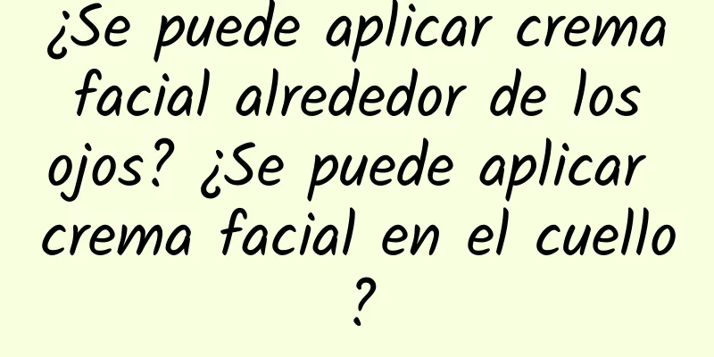 ¿Se puede aplicar crema facial alrededor de los ojos? ¿Se puede aplicar crema facial en el cuello?