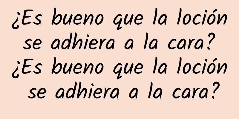 ¿Es bueno que la loción se adhiera a la cara? ¿Es bueno que la loción se adhiera a la cara?