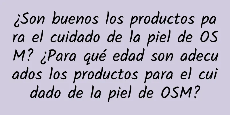 ¿Son buenos los productos para el cuidado de la piel de OSM? ¿Para qué edad son adecuados los productos para el cuidado de la piel de OSM?