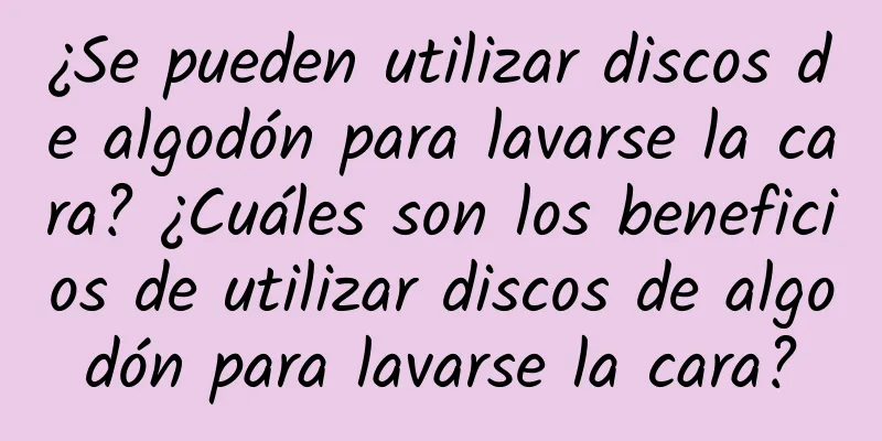 ¿Se pueden utilizar discos de algodón para lavarse la cara? ¿Cuáles son los beneficios de utilizar discos de algodón para lavarse la cara?