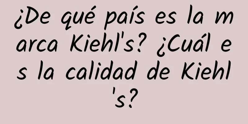 ¿De qué país es la marca Kiehl's? ¿Cuál es la calidad de Kiehl's?